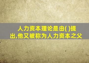 人力资本理论是由( )提出,他又被称为人力资本之父